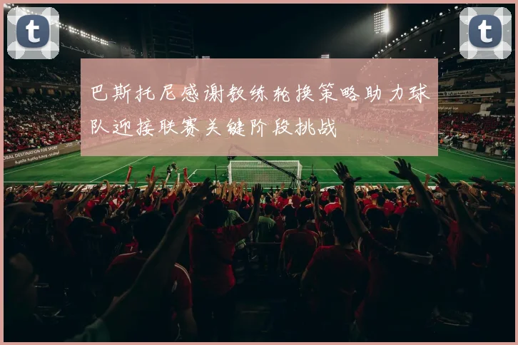 巴斯托尼感谢教练轮换策略助力球队迎接联赛关键阶段挑战