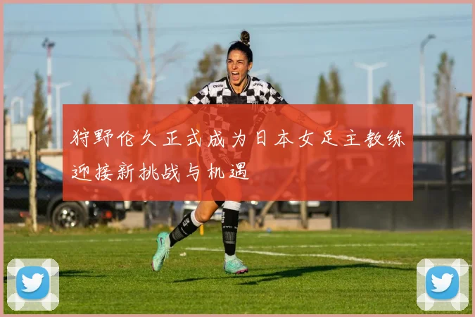狩野伦久正式成为日本女足主教练迎接新挑战与机遇