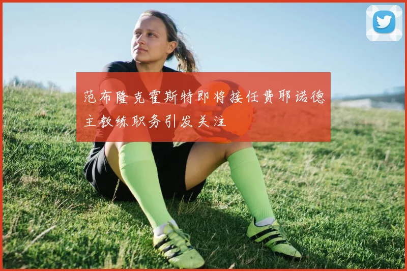 范布隆克霍斯特即将接任费耶诺德主教练职务引发关注