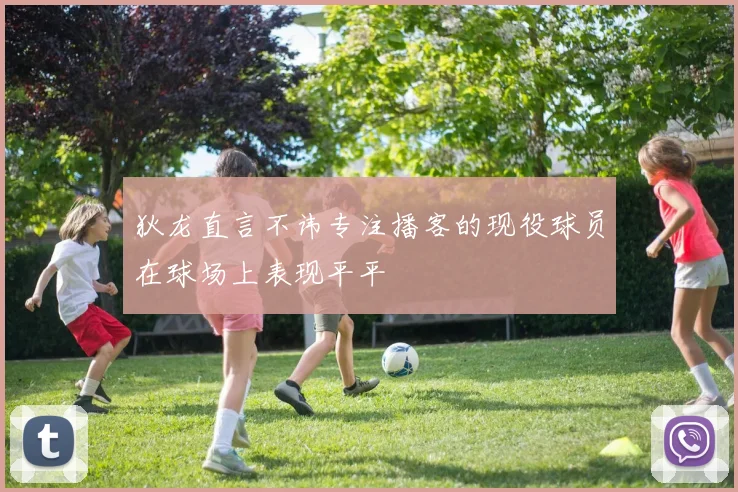 狄龙直言不讳专注播客的现役球员在球场上表现平平