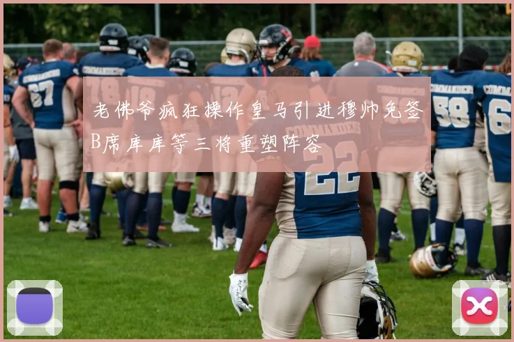 老佛爷疯狂操作皇马引进穆帅免签B席库库等三将重塑阵容