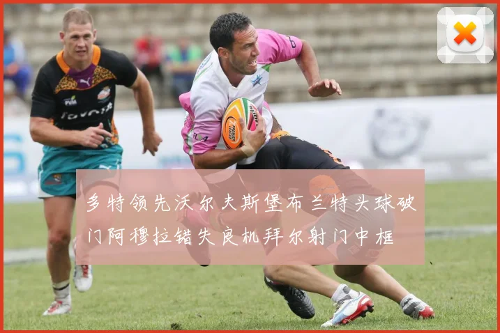 多特领先沃尔夫斯堡布兰特头球破门阿穆拉错失良机拜尔射门中框