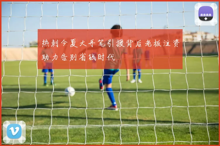 热刺今夏大手笔引援背后老板注资助力告别省钱时代