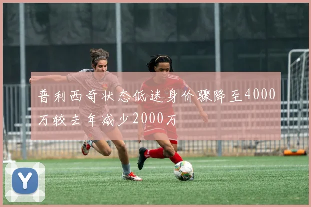 普利西奇状态低迷身价骤降至4000万较去年减少2000万