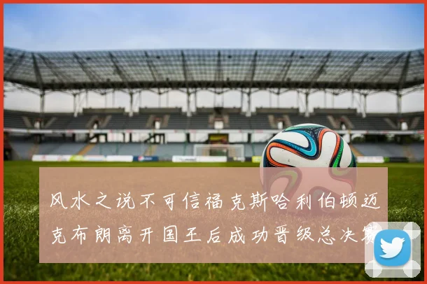 风水之说不可信福克斯哈利伯顿迈克布朗离开国王后成功晋级总决赛