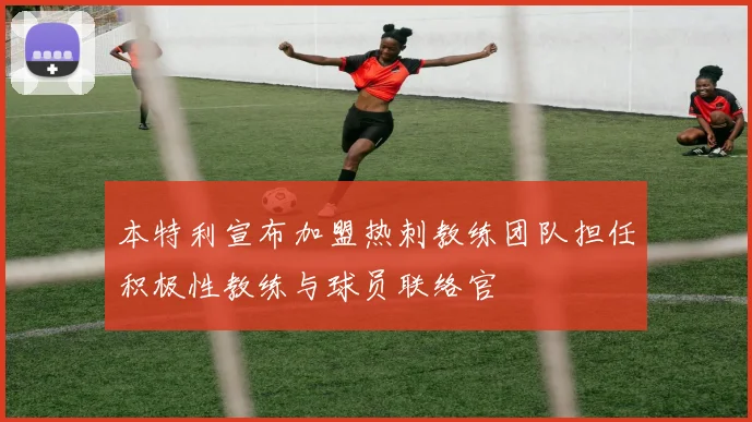 本特利宣布加盟热刺教练团队担任积极性教练与球员联络官