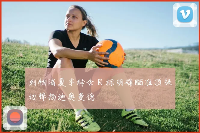利物浦夏季转会目标明确瞄准顶级边锋扬迪奥曼德