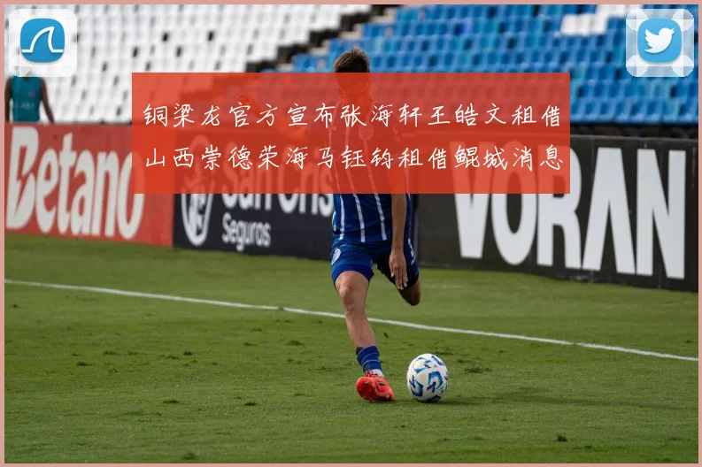 铜梁龙官方宣布张海轩王皓文租借山西崇德荣海马钰钧租借鲲城消息