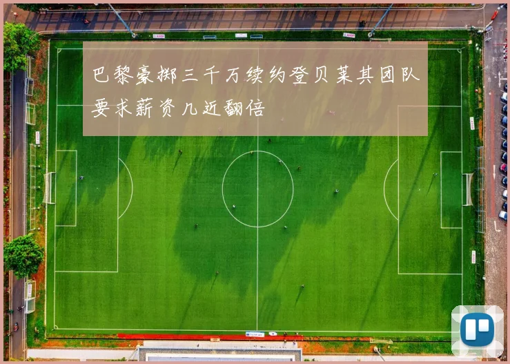 巴黎豪掷三千万续约登贝莱其团队要求薪资几近翻倍