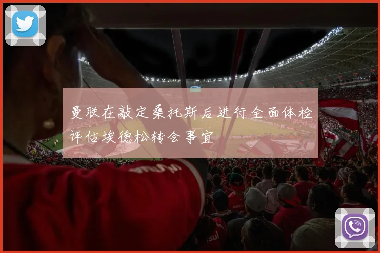 曼联在敲定桑托斯后进行全面体检评估埃德松转会事宜