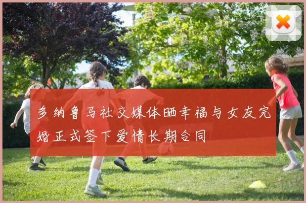 多纳鲁马社交媒体晒幸福与女友完婚正式签下爱情长期合同