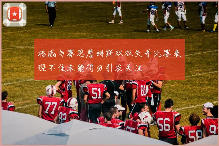 格威与赛恩詹姆斯双双失手比赛表现不佳未能得分引发关注