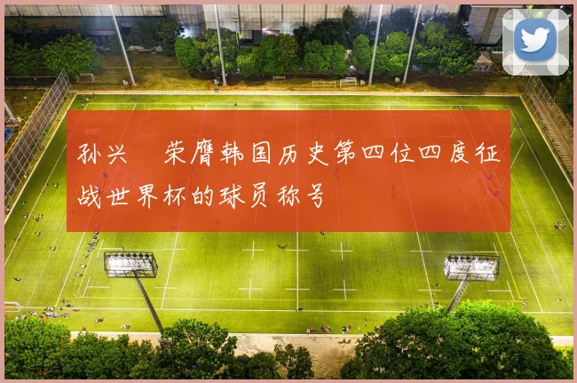 孙兴慜荣膺韩国历史第四位四度征战世界杯的球员称号