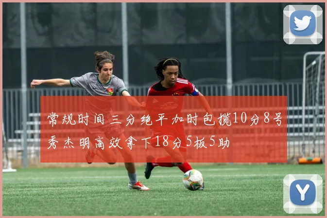 常规时间三分绝平加时包揽10分8号秀杰明高效拿下18分5板5助