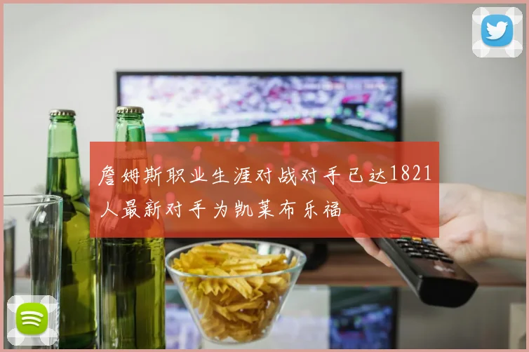 詹姆斯职业生涯对战对手已达1821人最新对手为凯莱布乐福