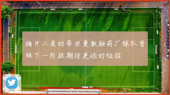 梅开二度的蒂尔曼激励药厂球队晋级下一阶段期待更远的征程