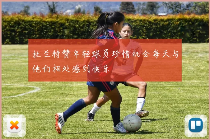 杜兰特赞年轻球员珍惜机会每天与他们相处感到快乐