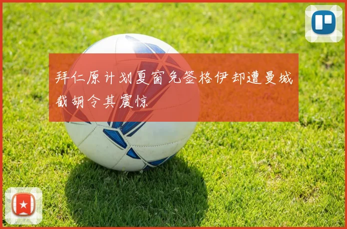拜仁原计划夏窗免签格伊却遭曼城截胡令其震惊