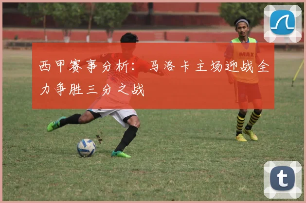 西甲赛事分析：马洛卡主场迎战全力争胜三分之战