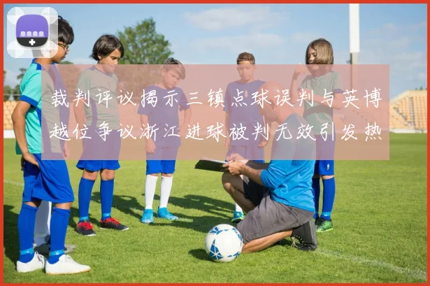 裁判评议揭示三镇点球误判与英博越位争议浙江进球被判无效引发热议