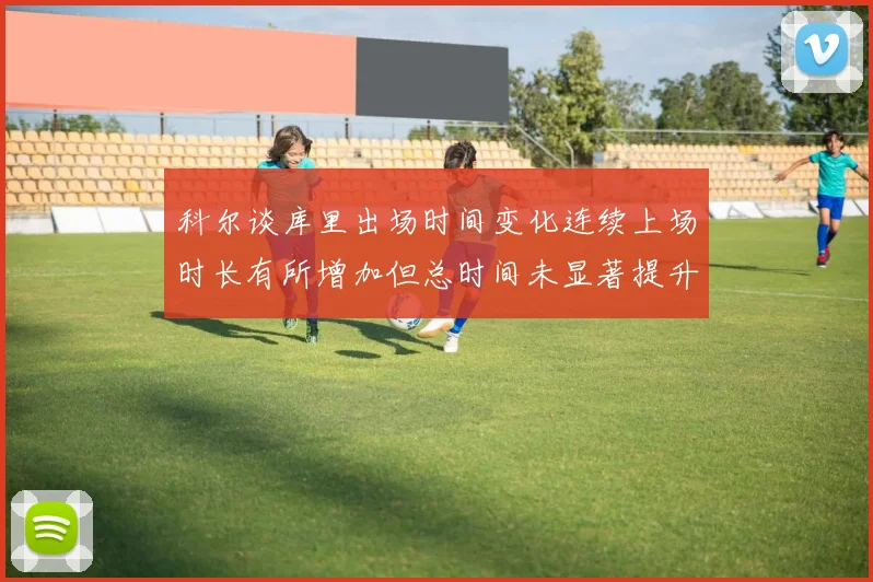 科尔谈库里出场时间变化连续上场时长有所增加但总时间未显著提升