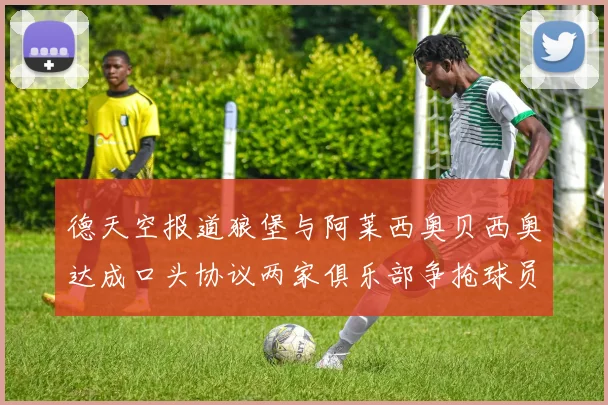 德天空报道狼堡与阿莱西奥贝西奥达成口头协议两家俱乐部争抢球员