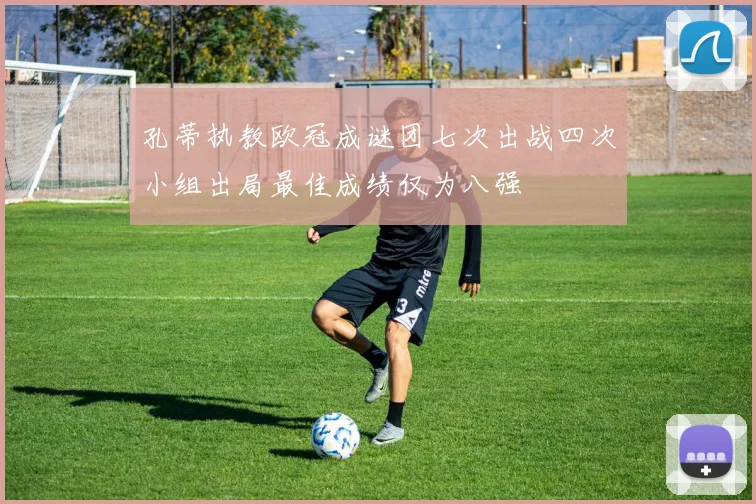 孔蒂执教欧冠成谜团七次出战四次小组出局最佳成绩仅为八强
